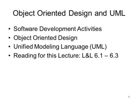 1 Object Oriented Design and UML Software Development Activities Object Oriented Design Unified Modeling Language (UML) Reading for this Lecture: L&L 6.1.