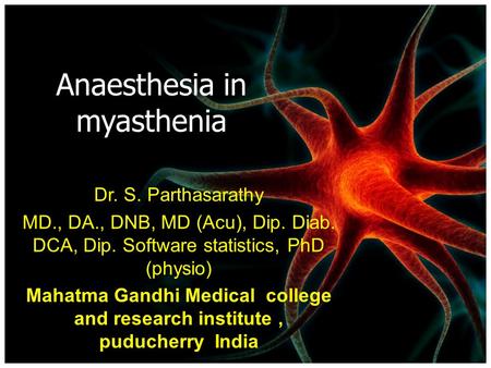 Anaesthesia in myasthenia Dr. S. Parthasarathy MD., DA., DNB, MD (Acu), Dip. Diab. DCA, Dip. Software statistics, PhD (physio) Mahatma Gandhi Medical college.