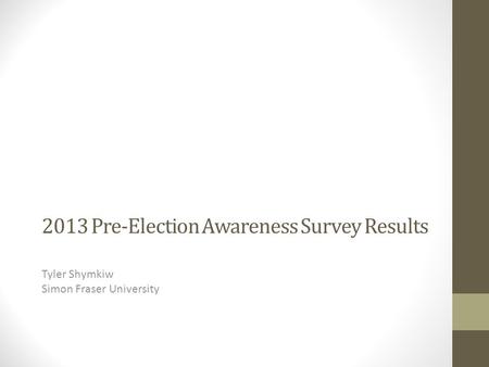 2013 Pre-Election Awareness Survey Results Tyler Shymkiw Simon Fraser University.