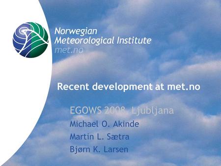 Norwegian Meteorological Institute met.no Recent development at met.no EGOWS 2008, Ljubljana Michael O. Akinde Martin L. Sætra Bjørn K. Larsen.
