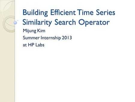 Building Efficient Time Series Similarity Search Operator Mijung Kim Summer Internship 2013 at HP Labs.