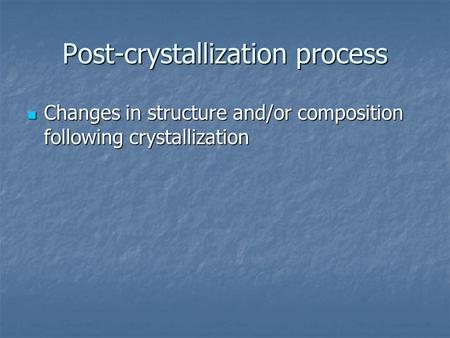 Post-crystallization process Changes in structure and/or composition following crystallization Changes in structure and/or composition following crystallization.