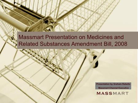 Massmart Presentation on Medicines and Related Substances Amendment Bill, 2008 Presentation by Graham Rebello Massmart Channel Executive.