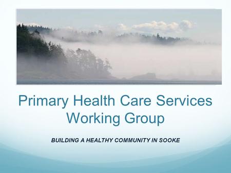 Primary Health Care Services Working Group BUILDING A HEALTHY COMMUNITY IN SOOKE.