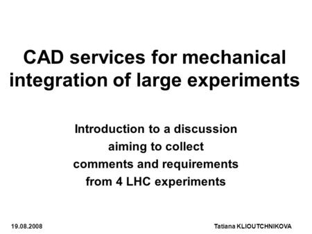 CAD services for mechanical integration of large experiments 19.08.2008Tatiana KLIOUTCHNIKOVA Introduction to a discussion aiming to collect comments and.