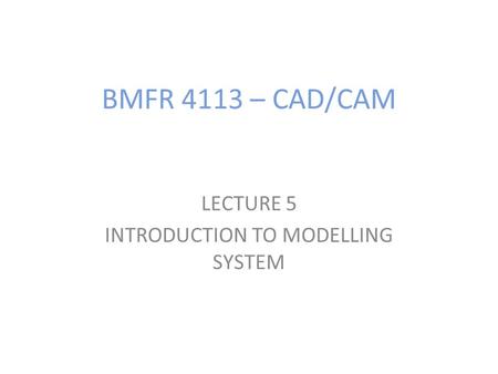 BMFR 4113 – CAD/CAM LECTURE 5 INTRODUCTION TO MODELLING SYSTEM.