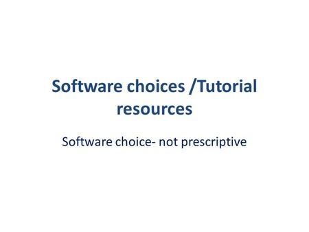 Software choices /Tutorial resources Software choice- not prescriptive.