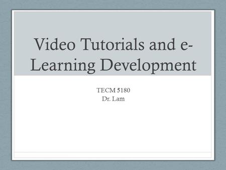 Video Tutorials and e- Learning Development TECM 5180 Dr. Lam.