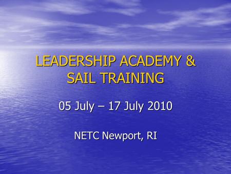LEADERSHIP ACADEMY & SAIL TRAINING 05 July – 17 July 2010 NETC Newport, RI.