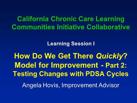 California Chronic Care Learning Communities Initiative Collaborative Learning Session I How Do We Get There Quickly? Model for Improvement - Part 2: Testing.