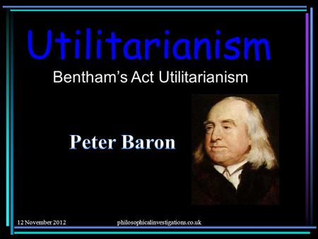 Utilitarianism Bentham’s Act Utilitarianism 12 November 2012