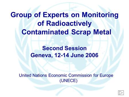 Group of Experts on Monitoring of Radioactively Contaminated Scrap Metal Second Session Geneva, 12-14 June 2006 United Nations Economic Commission for.