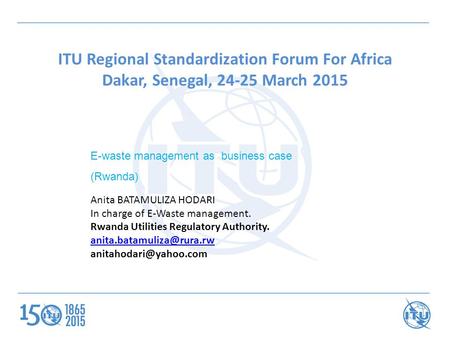 ITU Regional Standardization Forum For Africa Dakar, Senegal, 24-25 March 2015 E-waste management as business case (Rwanda) Anita BATAMULIZA HODARI In.