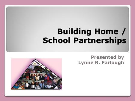 Building Home / School Partnerships Presented by Lynne R. Farlough.