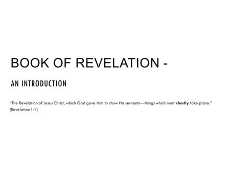 BOOK OF REVELATION - AN INTRODUCTION “The Revelation of Jesus Christ, which God gave Him to show His servants—things which must shortly take place.” (Revelation.