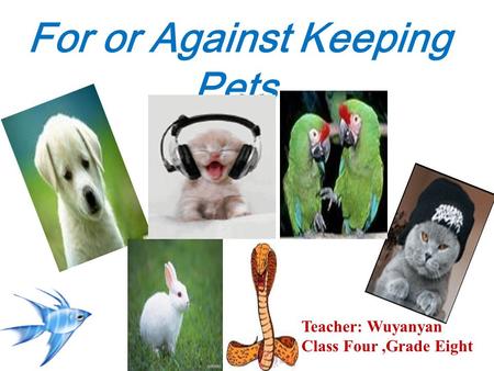 For or Against Keeping Pets Teacher: Wuyanyan Class Four,Grade Eight.