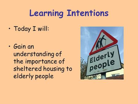 Learning Intentions Today I will: Gain an understanding of the importance of sheltered housing to elderly people.