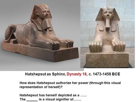 Hatshepsut as Sphinx, Dynasty 18, c. 1473-1458 BCE How does Hatshepsut authorize her power (through this visual representation of herself)? Hatshepsut.
