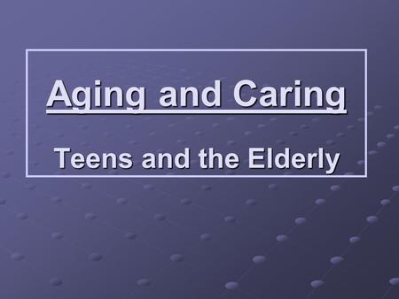 Aging and Caring Teens and the Elderly. Old Age Quiz True or False Elderly people are too old to hold responsible jobs. False They may not be as efficient.