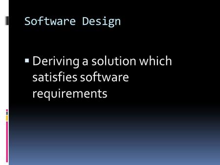 Software Design  Deriving a solution which satisfies software requirements.