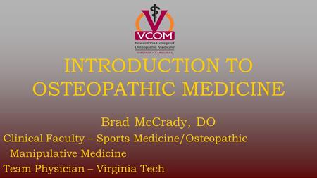 INTRODUCTION TO OSTEOPATHIC MEDICINE Brad McCrady, DO Clinical Faculty – Sports Medicine/Osteopathic Manipulative Medicine Team Physician – Virginia Tech.