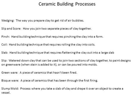 Ceramic Building Processes Wedging: The way you prepare clay to get rid of air bubbles. Slip and Score: How you join two separate pieces of clay together.