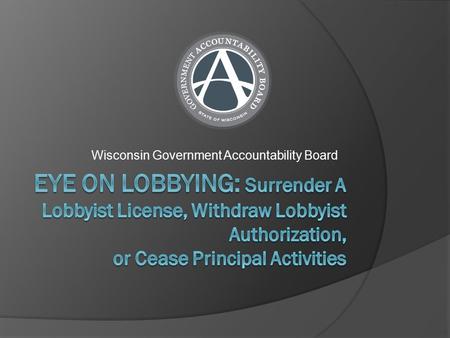 Wisconsin Government Accountability Board. Surrender A Lobbyist License  You must complete all reporting requirements before surrendering your lobbyist.