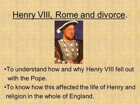 Henry VIII, Rome and divorce. To understand how and why Henry VIII fell out with the Pope. To know how this affected the life of Henry and religion in.