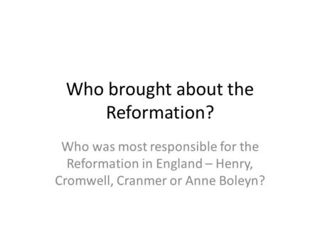 Who brought about the Reformation? Who was most responsible for the Reformation in England – Henry, Cromwell, Cranmer or Anne Boleyn?