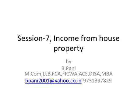 Session-7, Income from house property by B.Pani M.Com,LLB,FCA,FICWA,ACS,DISA,MBA 9731397829.