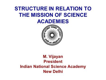 STRUCTURE IN RELATION TO THE MISSION OF SCIENCE ACADEMIES M. Vijayan President Indian National Science Academy New Delhi.