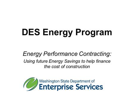 DES Energy Program Energy Performance Contracting: Using future Energy Savings to help finance the cost of construction.