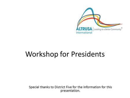Workshop for Presidents Special thanks to District Five for the information for this presentation. Altrusa International, Inc.
