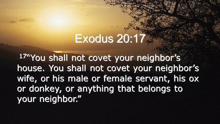 Exodus 20:17 17 “You shall not covet your neighbor’s house. You shall not covet your neighbor’s wife, or his male or female servant, his ox or donkey,