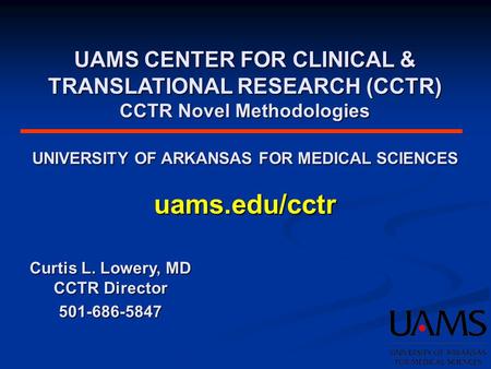UAMS CENTER FOR CLINICAL & TRANSLATIONAL RESEARCH (CCTR) CCTR Novel Methodologies UNIVERSITY OF ARKANSAS FOR MEDICAL SCIENCES uams.edu/cctr Curtis L. Lowery,