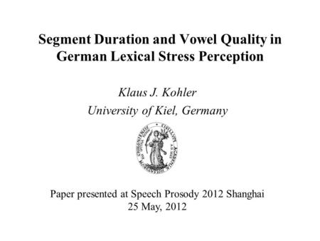 Segment Duration and Vowel Quality in German Lexical Stress Perception Klaus J. Kohler University of Kiel, Germany Paper presented at Speech Prosody 2012.