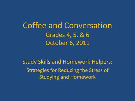 Coffee and Conversation Grades 4, 5, & 6 October 6, 2011 Study Skills and Homework Helpers: Strategies for Reducing the Stress of Studying and Homework.