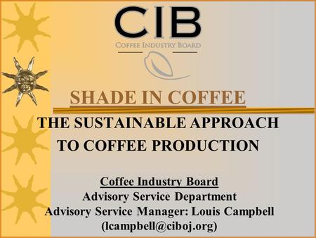 SHADE IN COFFEE THE SUSTAINABLE APPROACH TO COFFEE PRODUCTION Coffee Industry Board Advisory Service Department Advisory Service Manager: Louis Campbell.