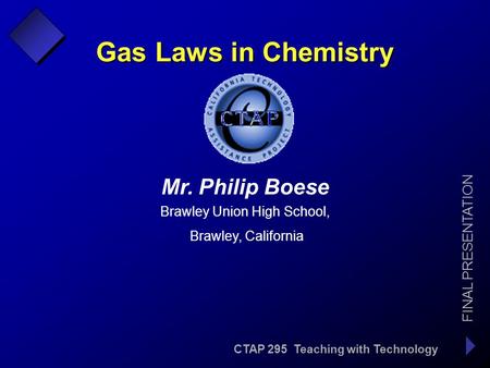 CTAP 295 Teaching with Technology FINAL PRESENTATION Mr. Philip Boese l Brawley Union High School, Brawley, California Gas Laws in Chemistry.