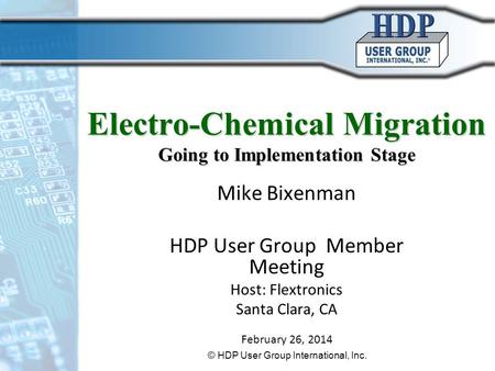 Electro-Chemical Migration Going to Implementation Stage Mike Bixenman HDP User Group Member Meeting Host: Flextronics Santa Clara, CA February 26, 2014.