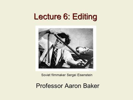 Lecture 6: Editing Professor Aaron Baker Soviet filmmaker Sergei Eisenstein.