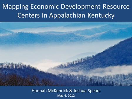 Mapping Economic Development Resource Centers In Appalachian Kentucky Hannah McKenrick & Joshua Spears May 4, 2012.