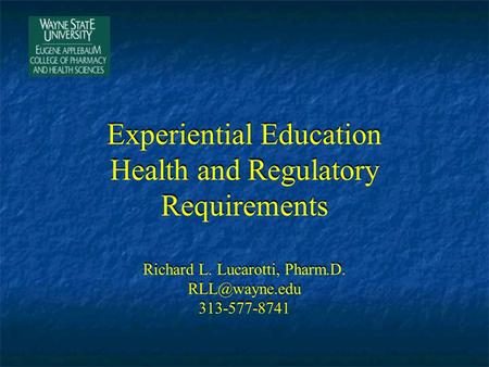Experiential Education Health and Regulatory Requirements Richard L. Lucarotti, Pharm.D. 313-577-8741.