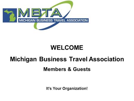 WELCOME Michigan Business Travel Association Members & Guests It’s Your Organization!