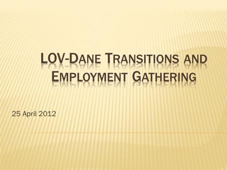 25 April 2012.  Introductions (5 min)  Basic LOV Dane (15 min)  Transitions and Next Steps: Small Group Discussions (50 min)  Dinner Break (30 min)