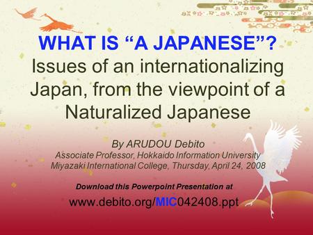 WHAT IS “A JAPANESE”? Issues of an internationalizing Japan, from the viewpoint of a Naturalized Japanese Download this Powerpoint Presentation at www.debito.org/MIC042408.ppt.