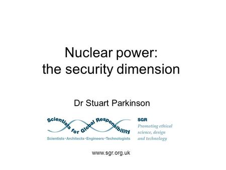 Nuclear power: the security dimension Dr Stuart Parkinson www.sgr.org.uk.