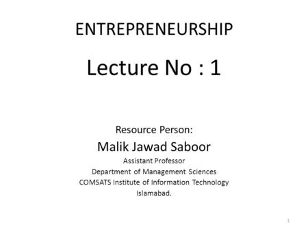 ENTREPRENEURSHIP Lecture No : 1 Resource Person: Malik Jawad Saboor Assistant Professor Department of Management Sciences COMSATS Institute of Information.