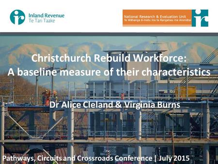 Christchurch Rebuild Workforce: A baseline measure of their characteristics Dr Alice Cleland & Virginia Burns Pathways, Circuits and Crossroads Conference.