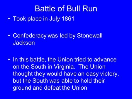 Battle of Bull Run Took place in July 1861 Confederacy was led by Stonewall Jackson In this battle, the Union tried to advance on the South in Virginia.